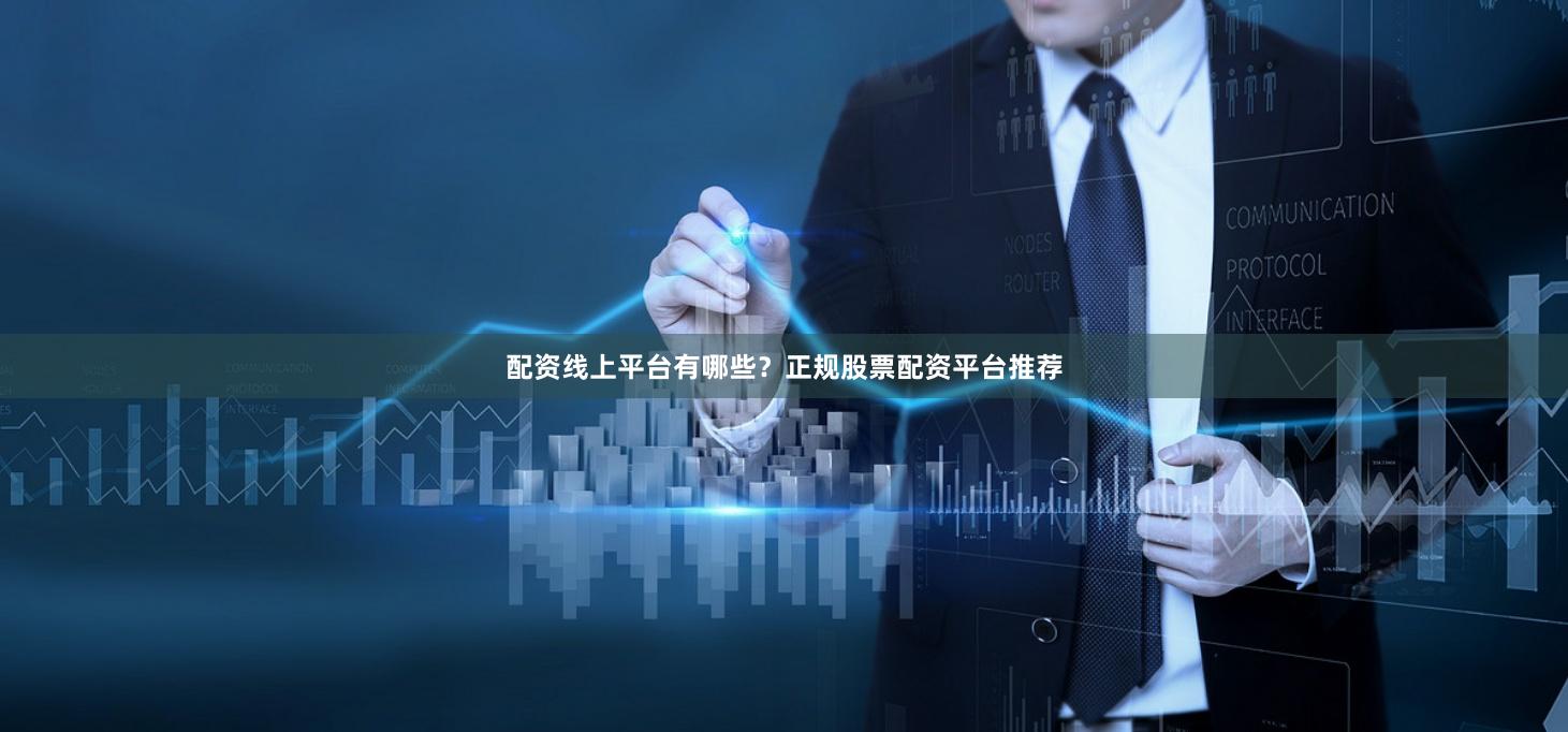 配资线上平台有哪些？正规股票配资平台推荐
