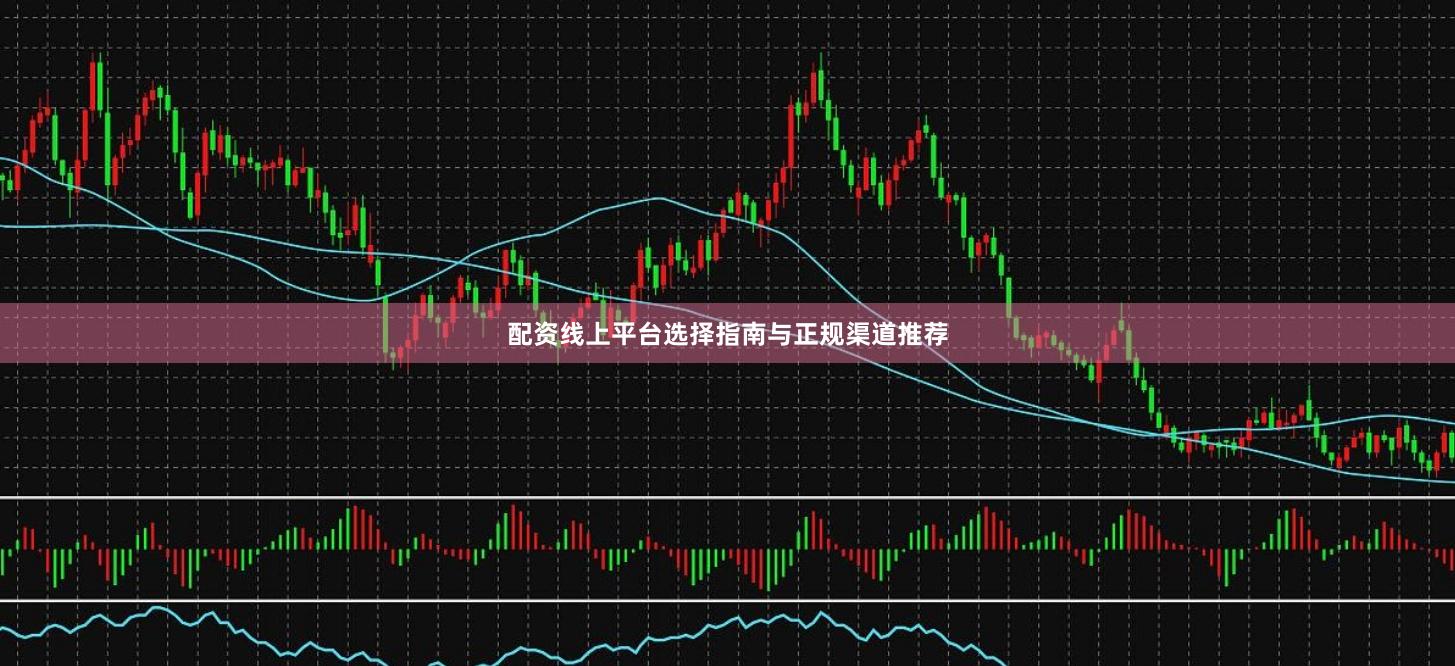 配资线上平台选择指南与正规渠道推荐