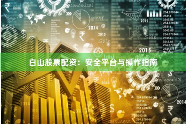 白山股票配资：安全平台与操作指南