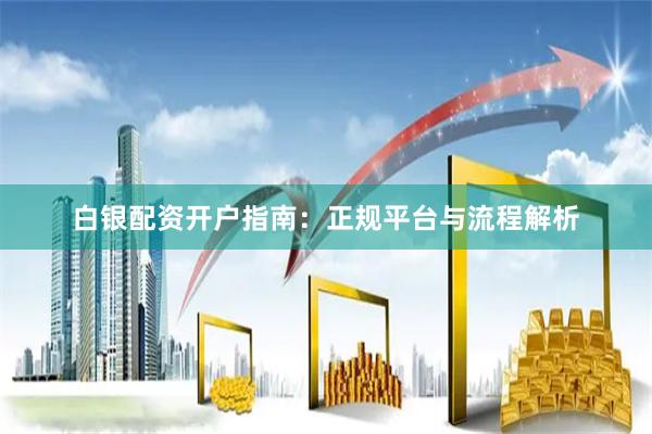 白银配资开户指南：正规平台与流程解析